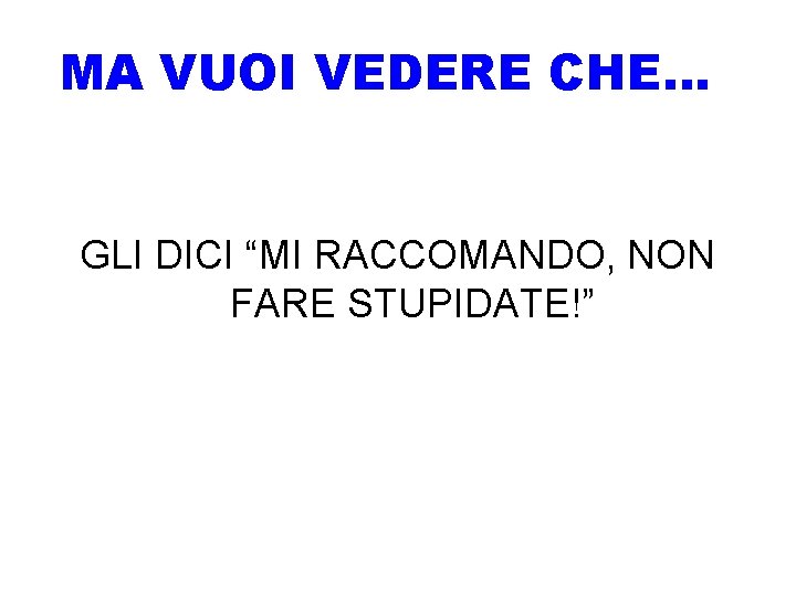 MA VUOI VEDERE CHE… GLI DICI “MI RACCOMANDO, NON FARE STUPIDATE!” 