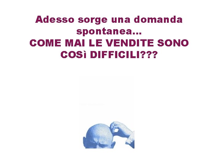 Adesso sorge una domanda spontanea… COME MAI LE VENDITE SONO COSì DIFFICILI? ? ?