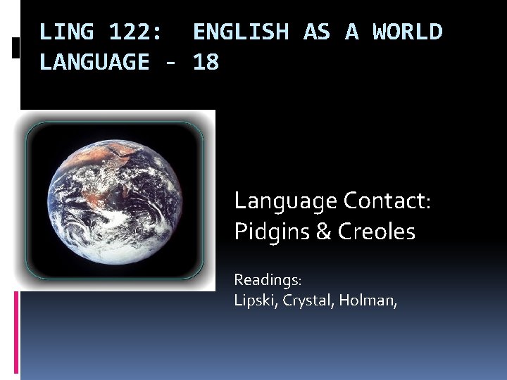 LING 122: ENGLISH AS A WORLD LANGUAGE - 18 Language Contact: Pidgins & Creoles