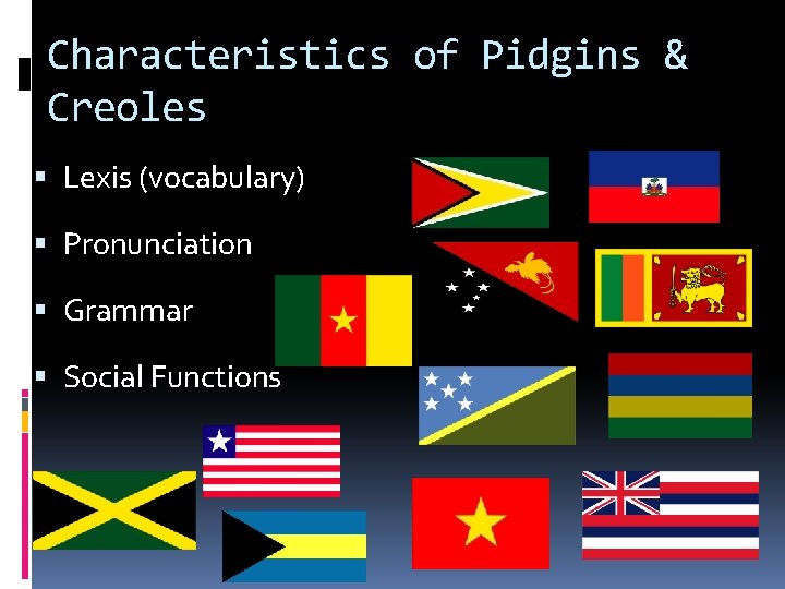 Characteristics of Pidgins & Creoles Lexis (vocabulary) Pronunciation Grammar Social Functions 