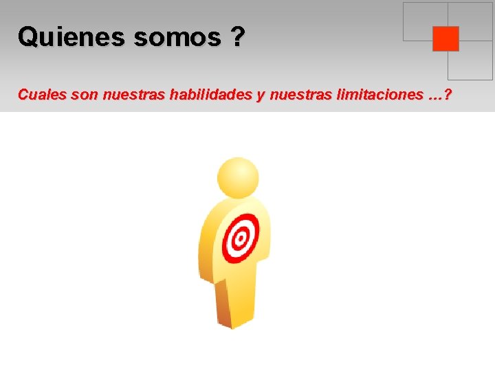 Quienes somos ? Cuales son nuestras habilidades y nuestras limitaciones …? 