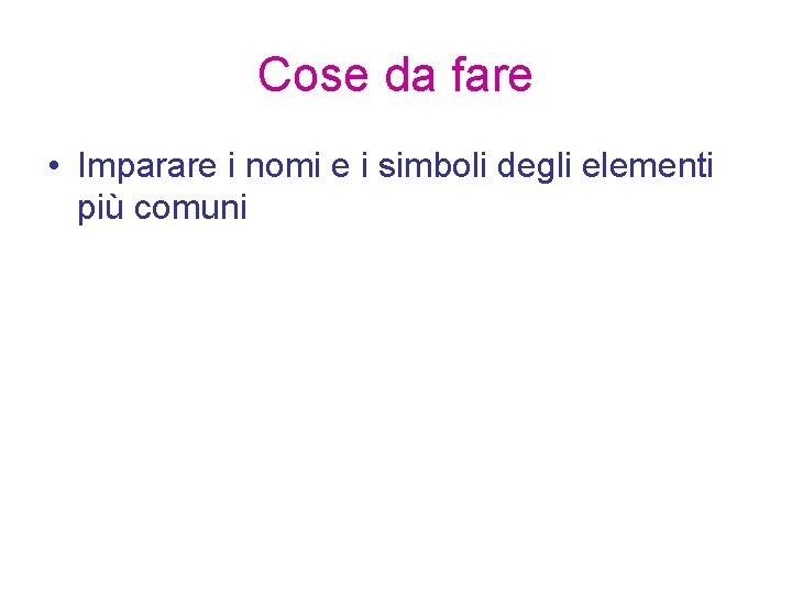 Cose da fare • Imparare i nomi e i simboli degli elementi più comuni