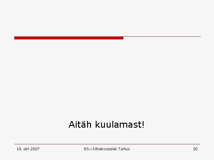 Aitäh kuulamast! 18. okt 2007 ES-i kõnekoosolek Tartus 20 