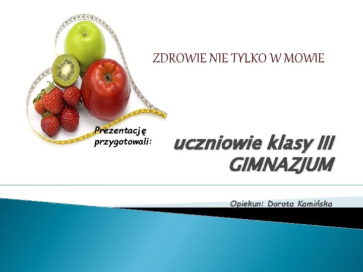 ZDROWIE NIE TYLKO W MOWIE Prezentację przygotowali: uczniowie klasy III GIMNAZJUM Opiekun: Dorota Kamińska