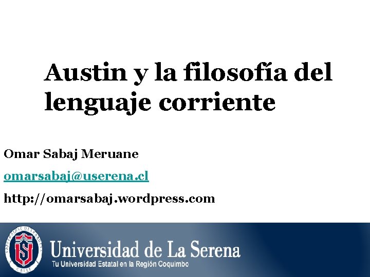 Austin y la filosofía del lenguaje corriente Omar Sabaj Meruane omarsabaj@userena. cl http: //omarsabaj.