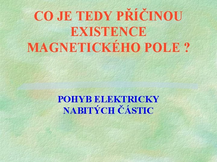 CO JE TEDY PŘÍČINOU EXISTENCE MAGNETICKÉHO POLE ? POHYB ELEKTRICKY NABITÝCH ČÁSTIC CO JE TEDY PŘÍČINOU EXISTENCE MAGNETICKÉHO POLE ? POHYB ELEKTRICKY NABITÝCH ČÁSTIC