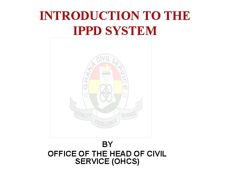INTRODUCTION TO THE IPPD SYSTEM BY OFFICE OF THE HEAD OF CIVIL SERVICE (OHCS)