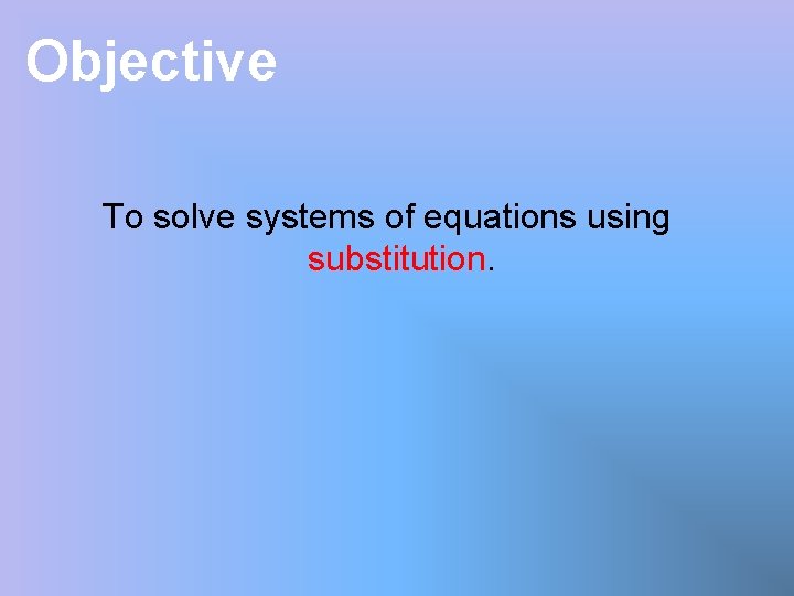 Objective To solve systems of equations using substitution. 