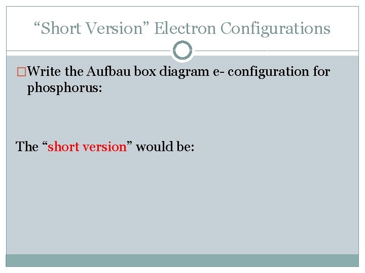 “Short Version” Electron Configurations �Write the Aufbau box diagram e- configuration for phosphorus: The