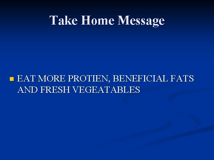 Take Home Message n EAT MORE PROTIEN, BENEFICIAL FATS AND FRESH VEGEATABLES 