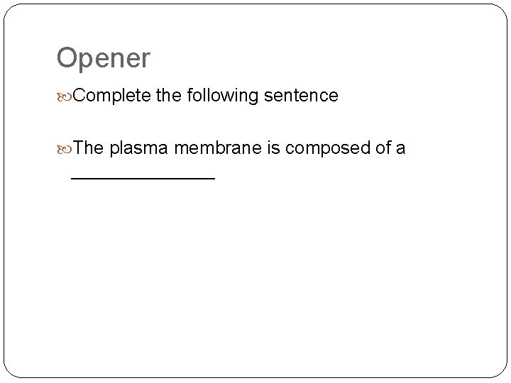 Opener Complete the following sentence The plasma membrane is composed of a _______ 