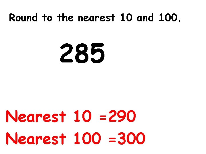 Round to the nearest 10 and 100. 285 Nearest 10 =290 Nearest 100 =300