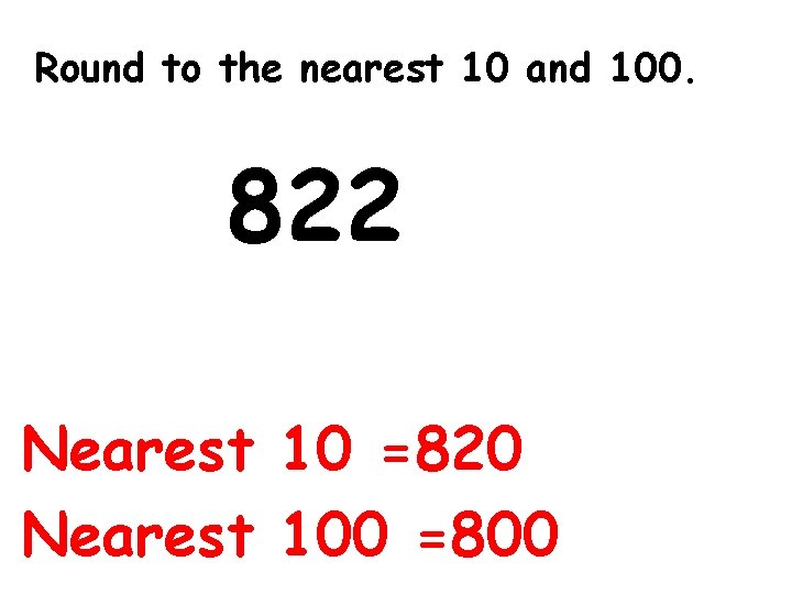 Round to the nearest 10 and 100. 822 Nearest 10 =820 Nearest 100 =800