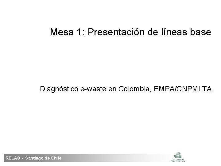Mesa 1: Presentación de líneas base Diagnóstico e-waste en Colombia, EMPA/CNPMLTA RELAC - Santiago