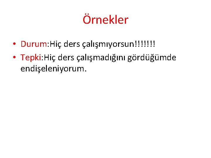 Örnekler • Durum: Hiç ders çalışmıyorsun!!!!!!! • Tepki: Hiç ders çalışmadığını gördüğümde endişeleniyorum. 