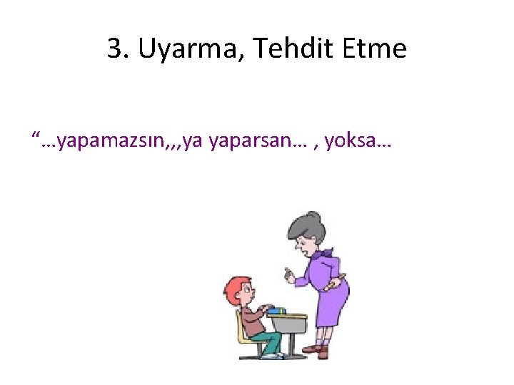 3. Uyarma, Tehdit Etme “…yapamazsın, , , ya yaparsan… , yoksa… 