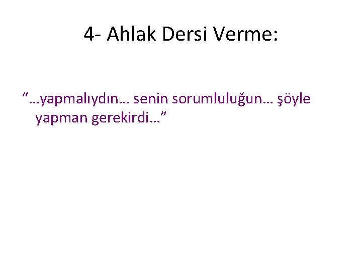 4 - Ahlak Dersi Verme: “…yapmalıydın… senin sorumluluğun… şöyle yapman gerekirdi…” 