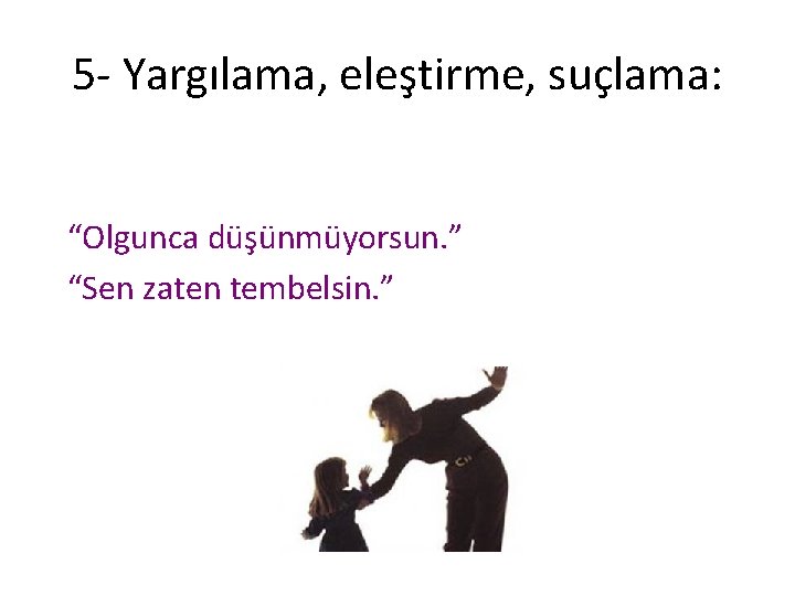 5 - Yargılama, eleştirme, suçlama: “Olgunca düşünmüyorsun. ” “Sen zaten tembelsin. ” 