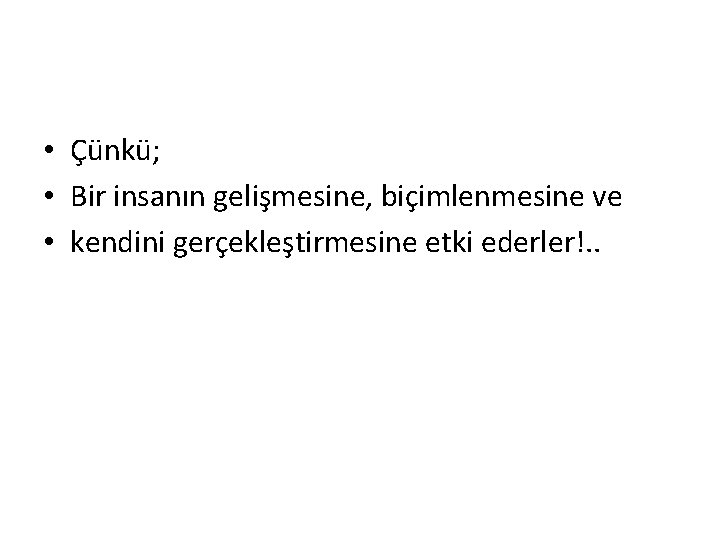  • Çünkü; • Bir insanın gelişmesine, biçimlenmesine ve • kendini gerçekleştirmesine etki ederler!.