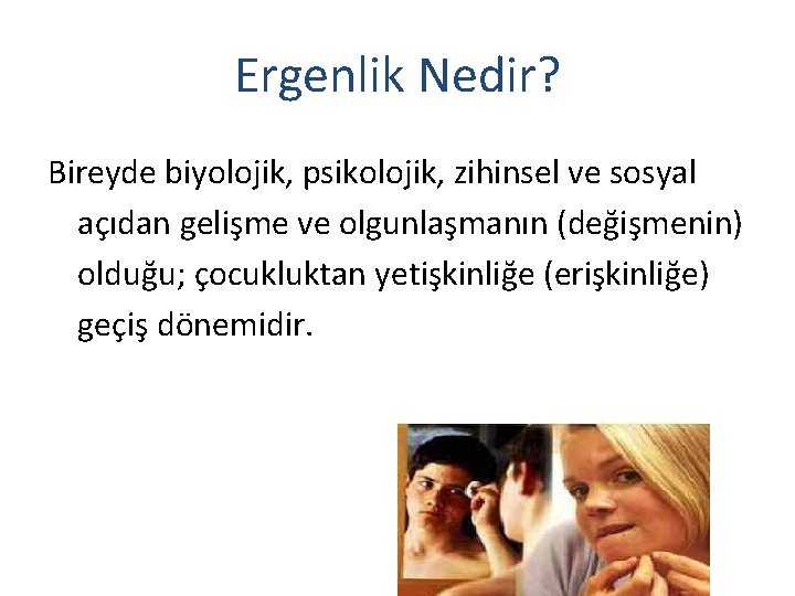 Ergenlik Nedir? Bireyde biyolojik, psikolojik, zihinsel ve sosyal açıdan gelişme ve olgunlaşmanın (değişmenin) olduğu;