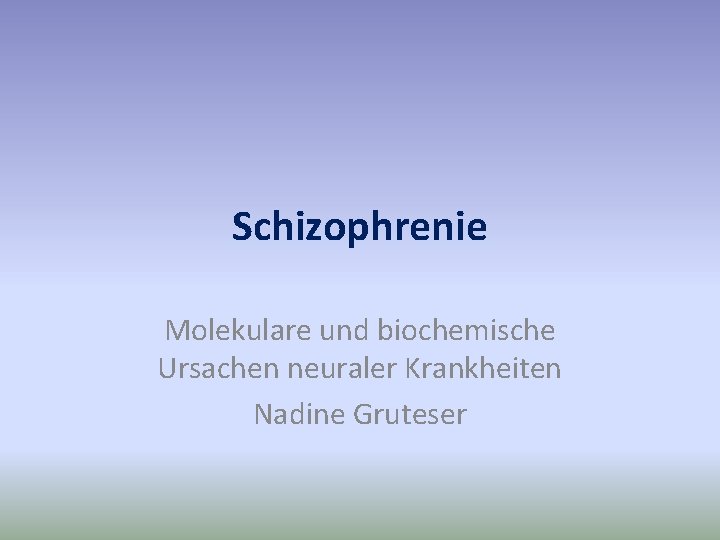 Schizophrenie Molekulare und biochemische Ursachen neuraler Krankheiten Nadine Gruteser 