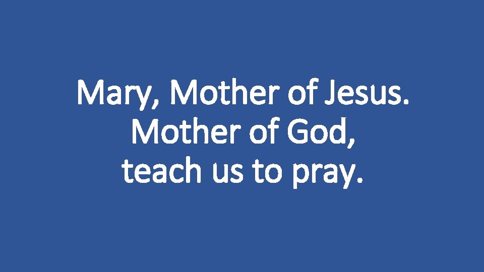 Mary, Mother of Jesus. Mother of God, teach us to pray. 