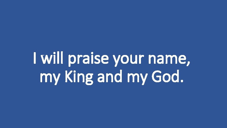 I will praise your name, my King and my God. 