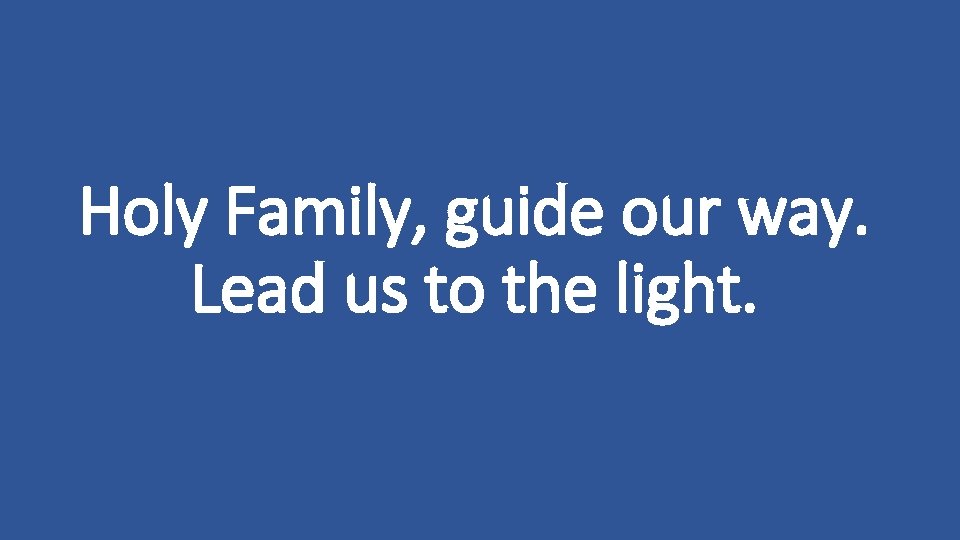 Holy Family, guide our way. Lead us to the light. 
