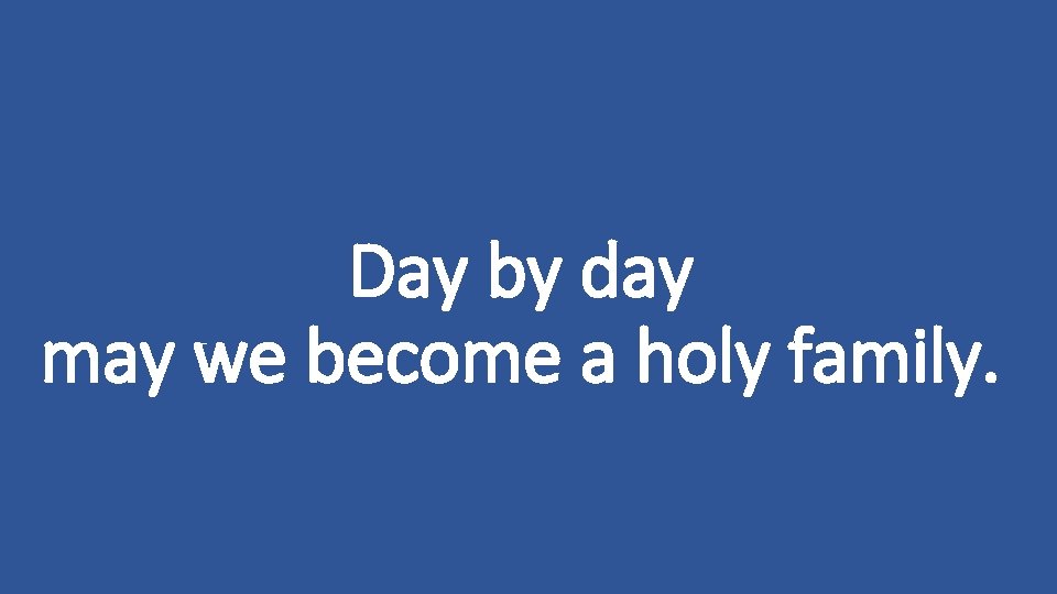 Day by day may we become a holy family. 