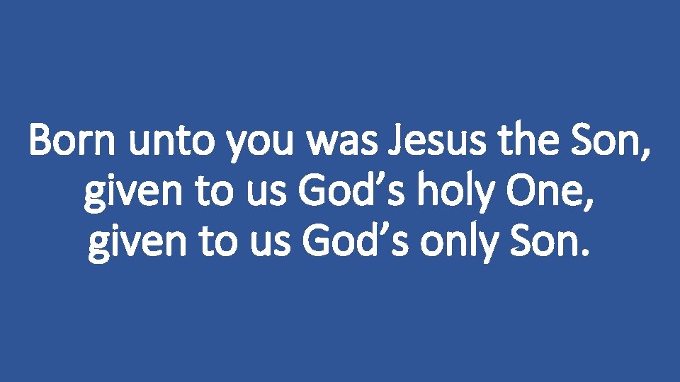 Born unto you was Jesus the Son, given to us God’s holy One, given