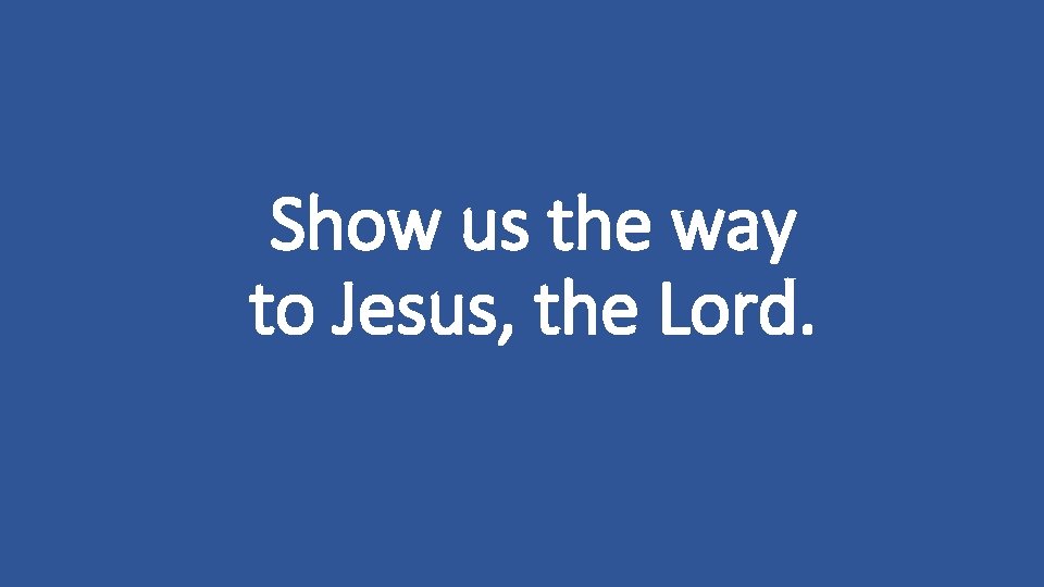 Show us the way to Jesus, the Lord. 