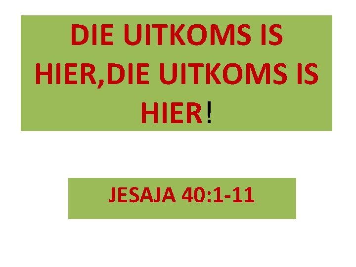 DIE UITKOMS IS HIER, DIE UITKOMS IS HIER! JESAJA 40: 1 -11 