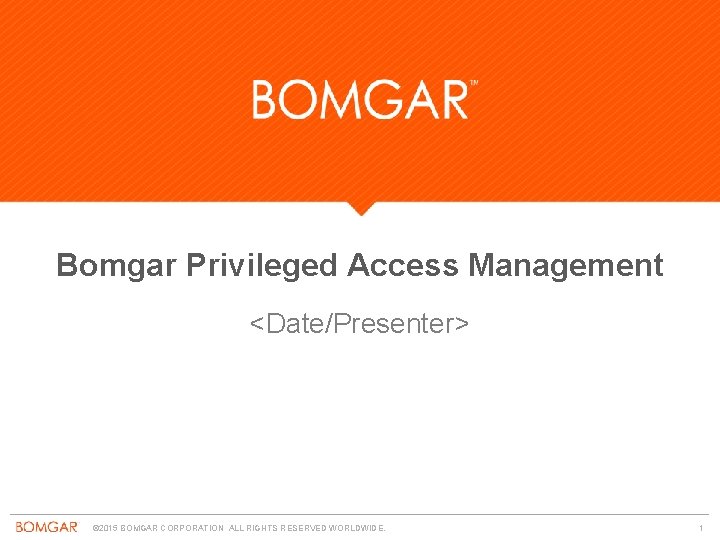 Bomgar Privileged Access Management <Date/Presenter> © 2015 BOMGAR CORPORATION ALL RIGHTS RESERVED WORLDWIDE. 1