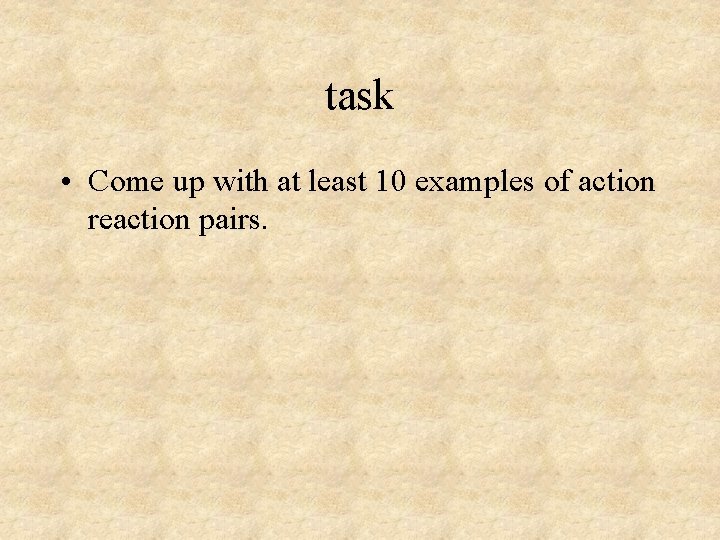 task • Come up with at least 10 examples of action reaction pairs. 