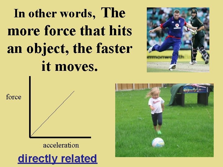The more force that hits an object, the faster it moves. In other words,