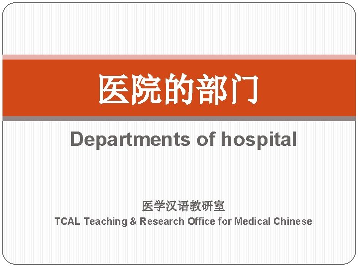 医院的部门 Departments of hospital 医学汉语教研室 TCAL Teaching & Research Office for Medical Chinese 