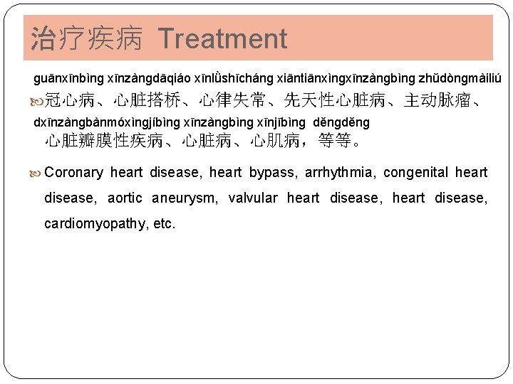 治疗疾病 Treatment ɡuānxīnbìnɡ xīnzànɡdāqiáo xīnlǜshīchánɡ xiāntiānxìnɡxīnzànɡbìnɡ zhǔdònɡmàiliú 冠心病、心脏搭桥、心律失常、先天性心脏病、主动脉瘤、 dxīnzànɡbànmóxìnɡjíbìnɡ xīnzànɡbìnɡ xīnjībìnɡ děnɡ 心脏瓣膜性疾病、心脏病、心肌病，等等。 Coronary