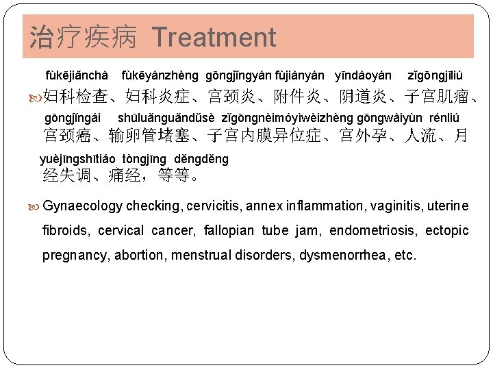 治疗疾病 Treatment fùkējiǎnchá fùkēyánzhènɡ ɡōnɡjǐnɡyán fùjiànyán yīndàoyán zǐɡōnɡjīliú 妇科检查、妇科炎症、宫颈炎、附件炎、阴道炎、子宫肌瘤、 ɡōnɡjǐnɡái shūluǎnɡuǎndǔsè zǐɡōnɡnèimóyìwèizhènɡ ɡōnɡwàiyùn rénliú