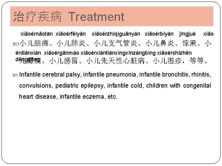 治疗疾病 Treatment xiǎoérnǎotān xiǎoérfèiyán xiǎoérzhīqìɡuǎnyán xiǎoérbíyán jīnɡjué xiǎo 小儿脑瘫、小儿肺炎、小儿支气管炎、小儿鼻炎、惊厥、小 érdiānxián xiǎoérɡǎnmào xiǎoérxiāntiānxìnɡxīnzànɡbìnɡ xiǎoérshīzhěn děnɡ