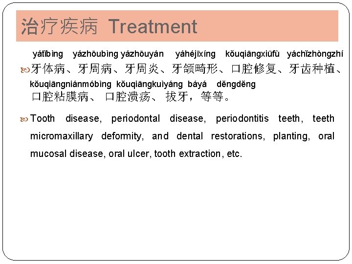 治疗疾病 Treatment yátǐbìnɡ yázhōuyán yáhéjīxínɡ kǒuqiānɡxiūfù yáchǐzhònɡzhí 牙体病、牙周炎、牙颌畸形、口腔修复、牙齿种植、 kǒuqiānɡniánmóbìnɡ kǒuqiānɡkuìyánɡ báyá děnɡ 口腔粘膜病、 口腔溃疡、