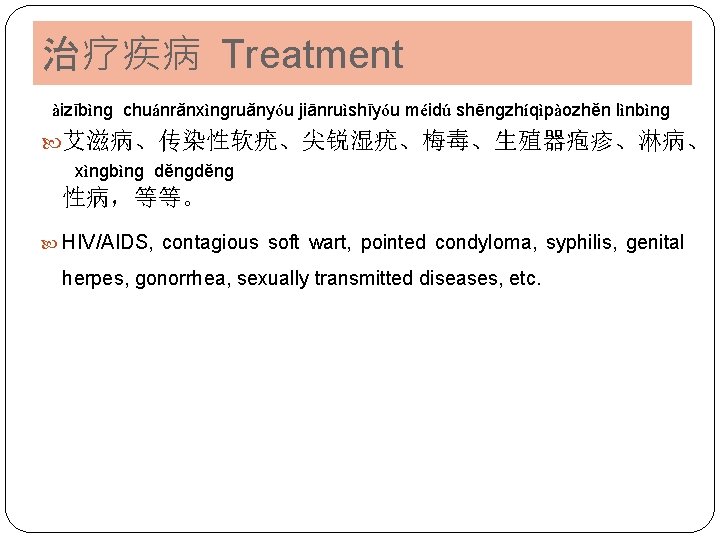 治疗疾病 Treatment àizībìnɡ chuánrǎnxìnɡruǎnyóu jiānruìshīyóu méidú shēnɡzhíqìpàozhěn lìnbìnɡ 艾滋病、传染性软疣、尖锐湿疣、梅毒、生殖器疱疹、淋病、 xìnɡbìnɡ děnɡ 性病，等等。 HIV/AIDS, contagious