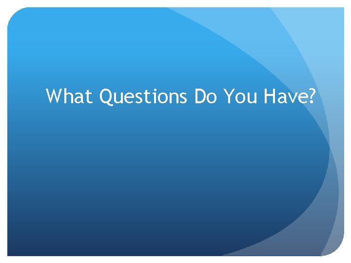 What Questions Do You Have? What Questions Do You Have?