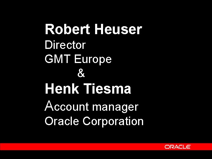 Robert Heuser Director GMT Europe & Henk Tiesma Account manager Oracle Corporation Robert Heuser Director GMT Europe & Henk Tiesma Account manager Oracle Corporation