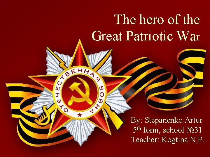 The hero of the Great Patriotic War By: Stepanenko Artur 5 th form, school