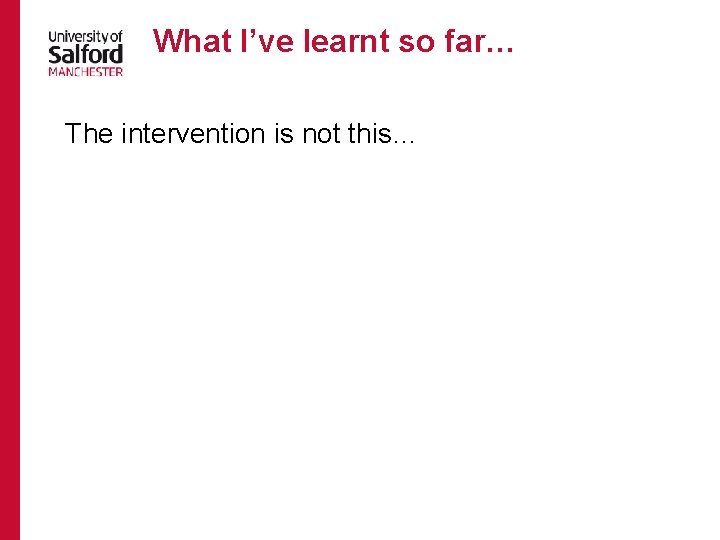 What I’ve learnt so far… The intervention is not this… What I’ve learnt so far… The intervention is not this…