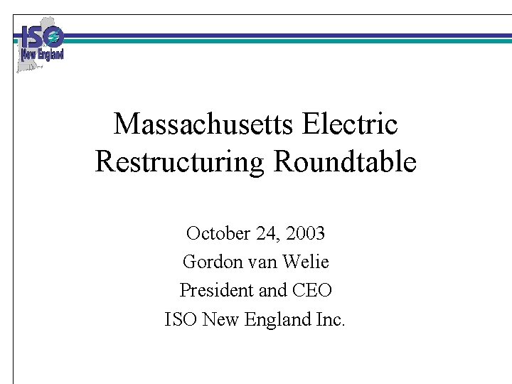 Massachusetts Electric Restructuring Roundtable October 24, 2003 Gordon van Welie President and CEO ISO