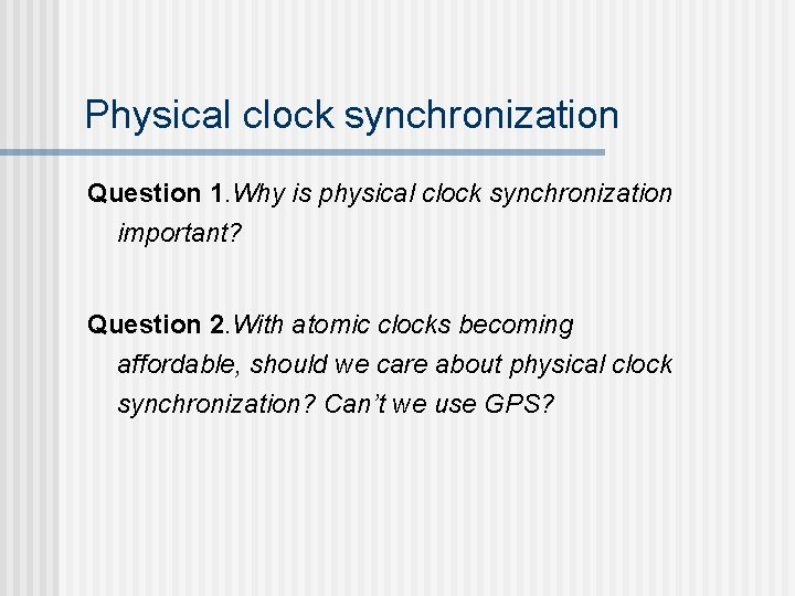 Physical clock synchronization Question 1. Why is physical clock synchronization important? Question 2. With