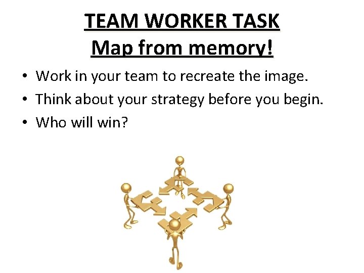 TEAM WORKER TASK Map from memory! • Work in your team to recreate the