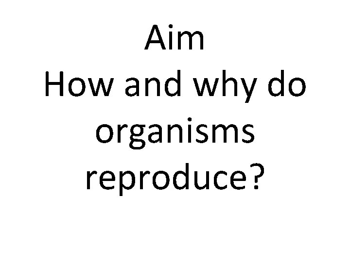 Aim How and why do organisms reproduce? 