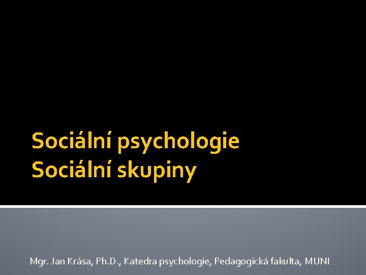 Sociální psychologie Sociální skupiny Mgr. Jan Krása, Ph. D. , Katedra psychologie, Pedagogická fakulta,